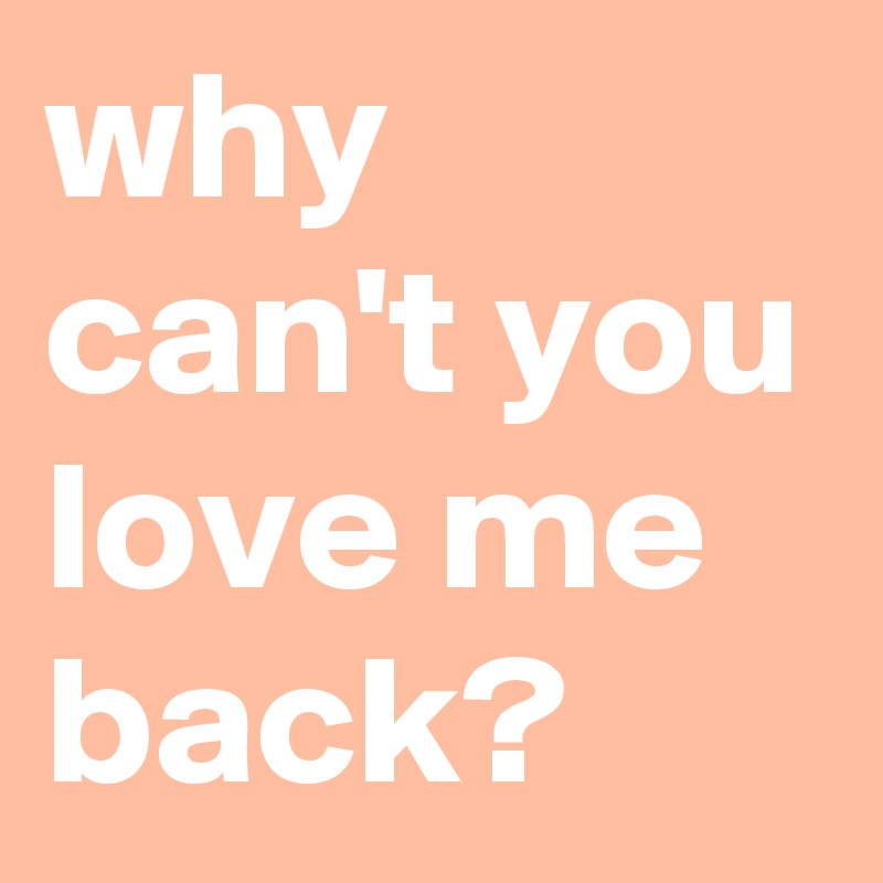 why can't you love me back? 