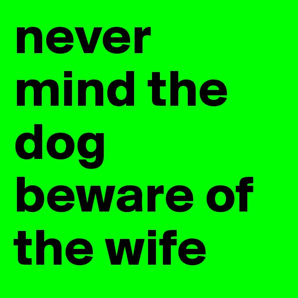 never mind the dog beware of the wife