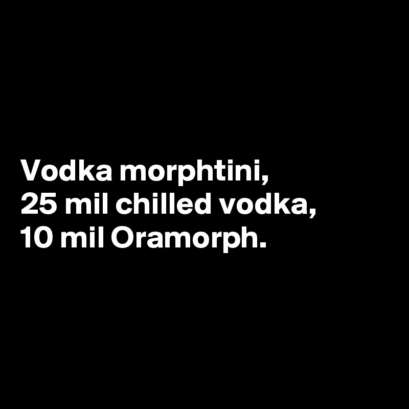 



Vodka morphtini,
25 mil chilled vodka,
10 mil Oramorph.



