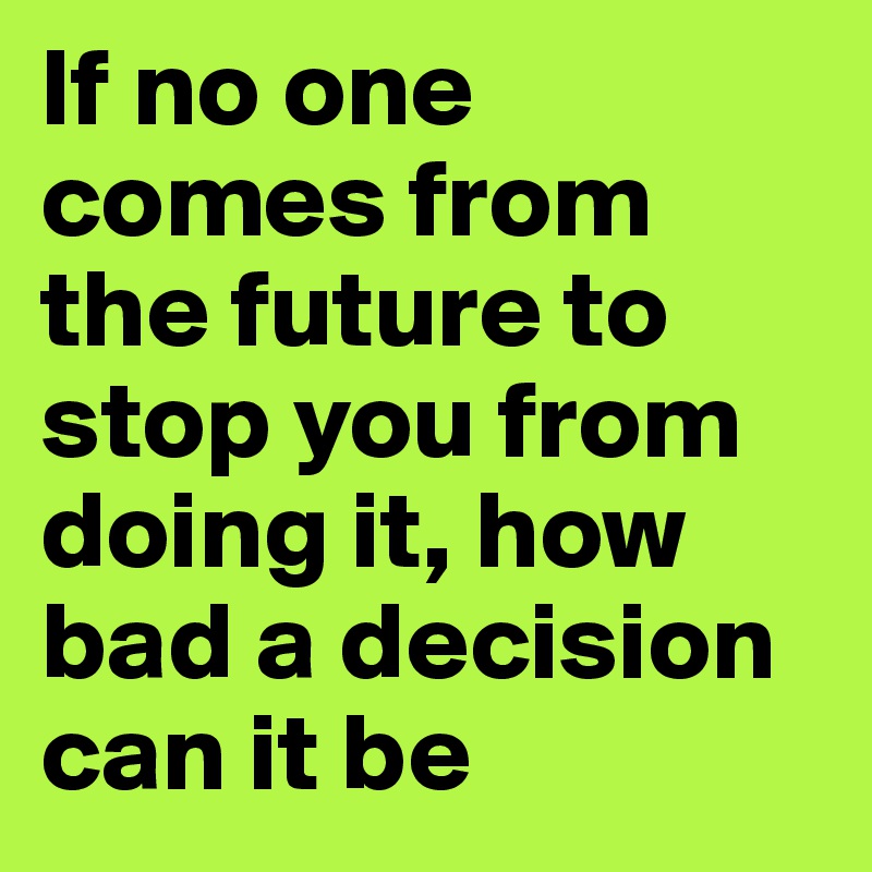 If no one comes from the future to stop you from doing it, how bad a decision can it be