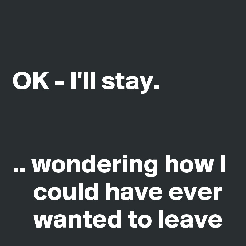 

OK - I'll stay.


.. wondering how I     could have ever      wanted to leave