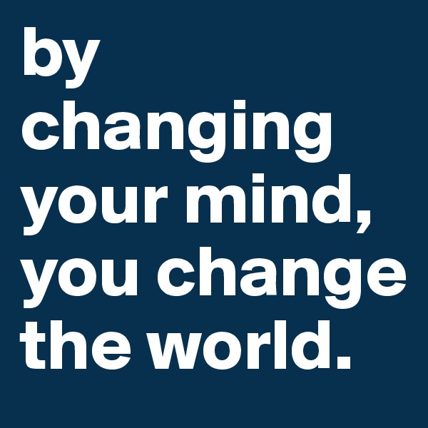 by changing your mind, you change the world.