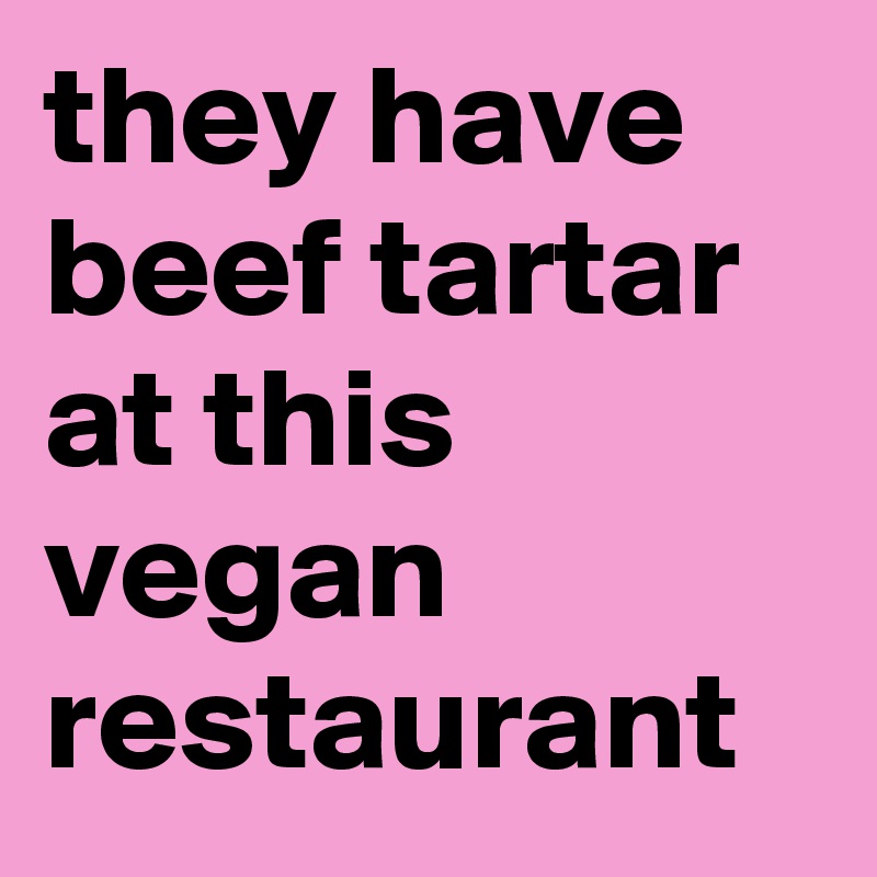 they have beef tartar at this vegan restaurant
