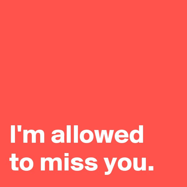 



I'm allowed 
to miss you.