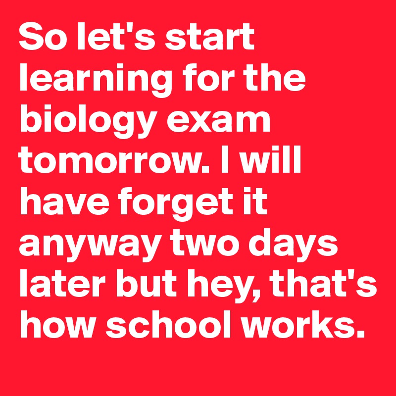 So let's start learning for the biology exam tomorrow. I will have forget it anyway two days later but hey, that's how school works.