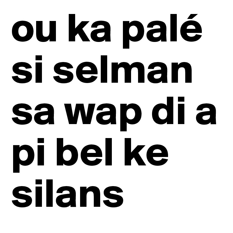 ou ka palé si selman sa wap di a pi bel ke silans