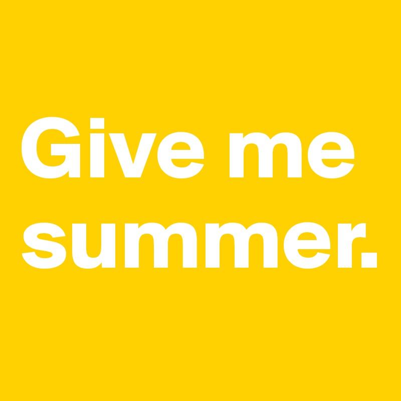 
Give me summer.
