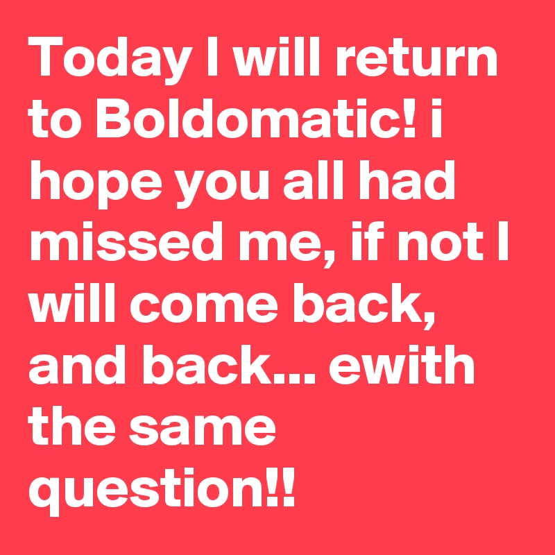Today I will return to Boldomatic! i hope you all had missed me, if not I will come back, and back... ewith the same question!!