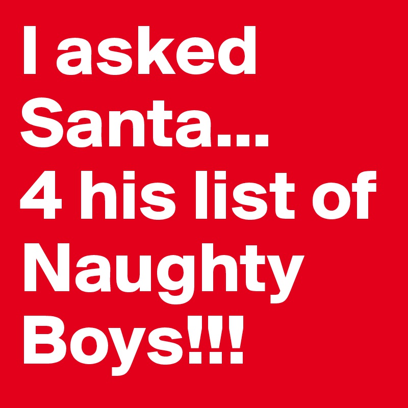 I asked Santa...
4 his list of Naughty Boys!!!