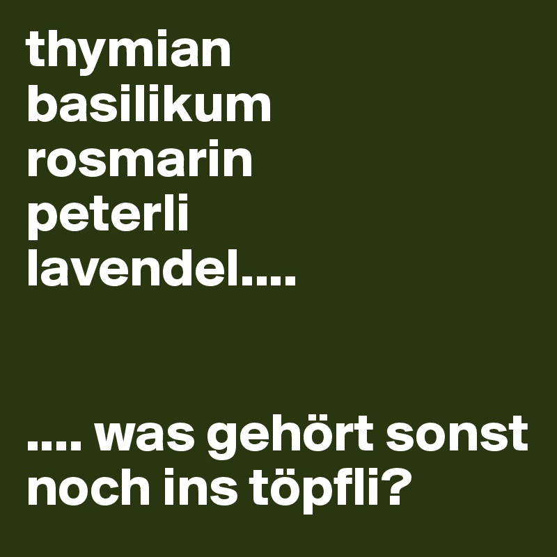thymian
basilikum
rosmarin
peterli
lavendel....


.... was gehört sonst noch ins töpfli?
