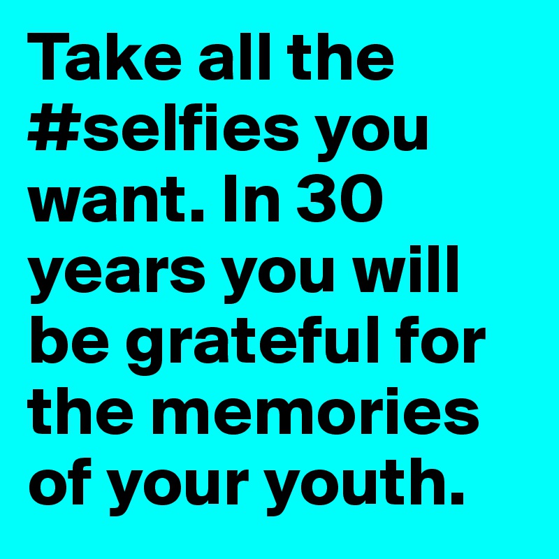 Take all the #selfies you want. In 30 years you will be grateful for the memories of your youth. 