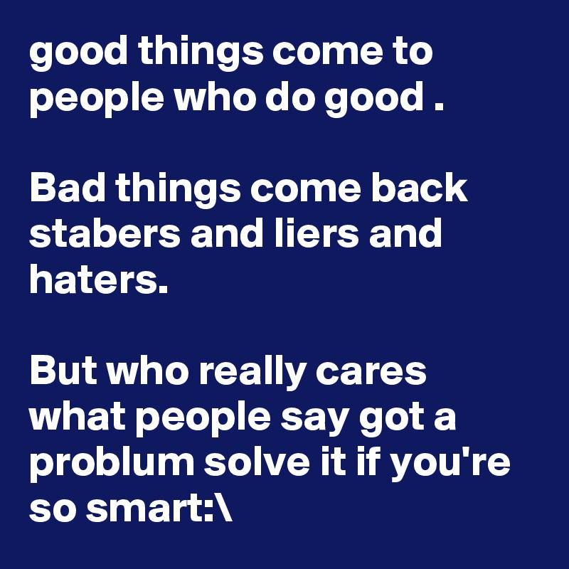good things come to people who do good .

Bad things come back stabers and liers and haters. 

But who really cares what people say got a problum solve it if you're so smart:\ 