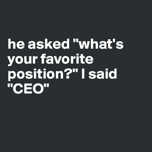 

he asked "what's your favorite position?" I said "CEO"


