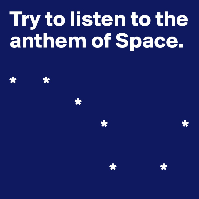Try to listen to the anthem of Space.

*      *
               *
                     *                 *

                       *          *