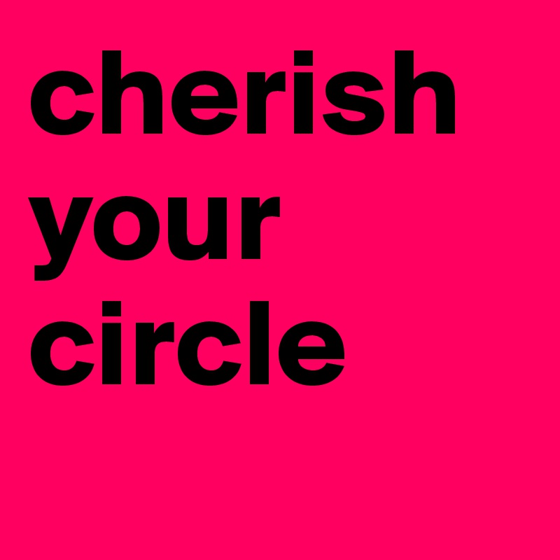 cherish
your circle
