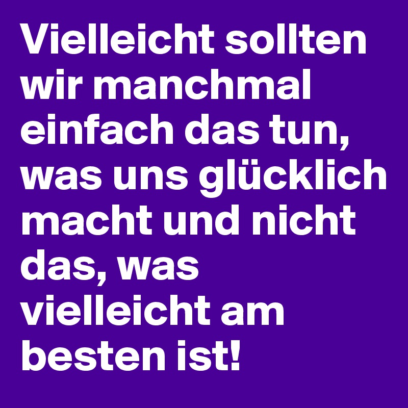 Vielleicht sollten wir manchmal einfach das tun, was uns glücklich macht und nicht das, was vielleicht am besten ist!