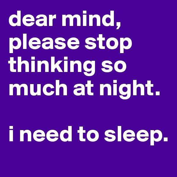 dear mind, 
please stop thinking so much at night.

i need to sleep.