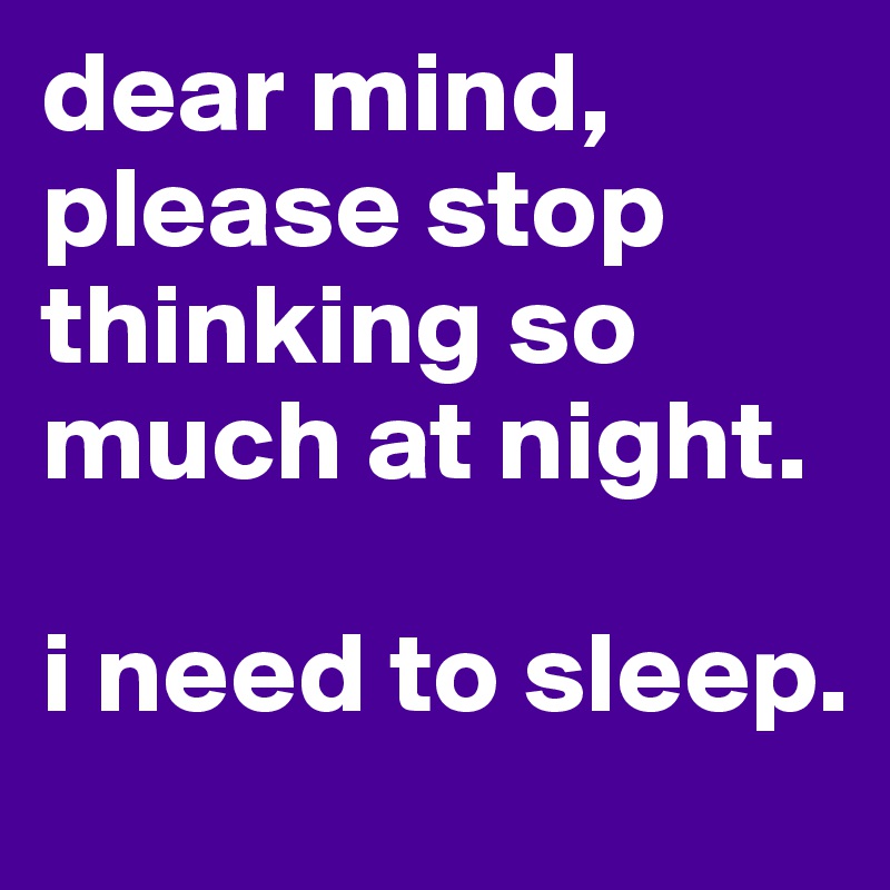 dear mind, 
please stop thinking so much at night.

i need to sleep.