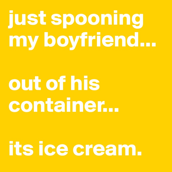just spooning my boyfriend... 

out of his container...

its ice cream. 