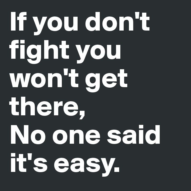 If you don't fight you won't get there,
No one said it's easy.