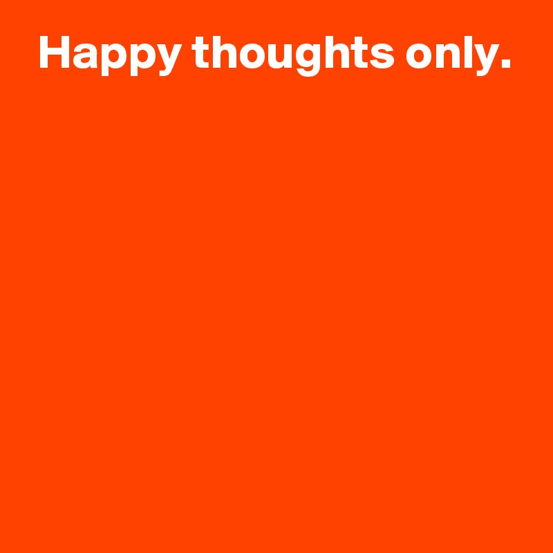  Happy thoughts only.







