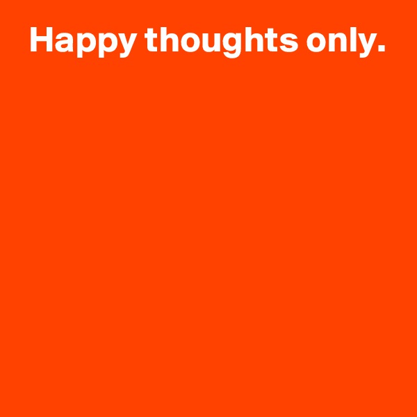 Happy thoughts only.







