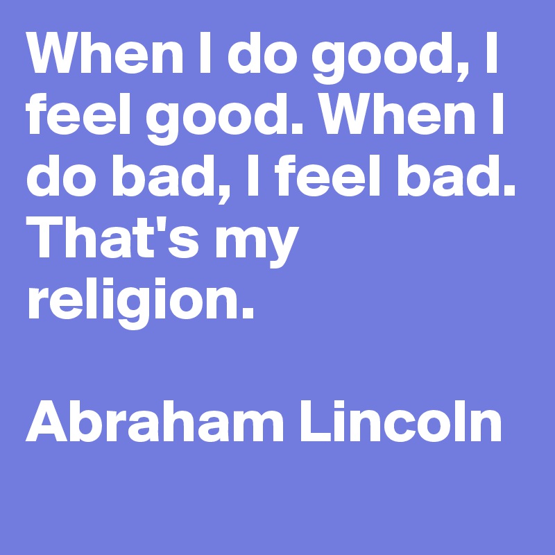 When I do good, I feel good. When I do bad, I feel bad. That's my religion.

Abraham Lincoln
