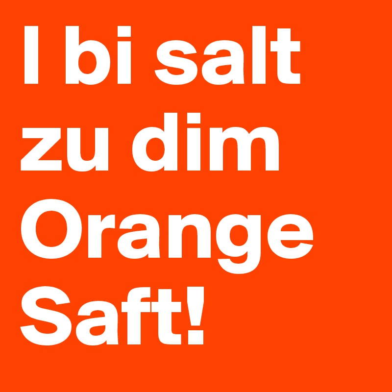 I bi salt zu dim Orange
Saft!