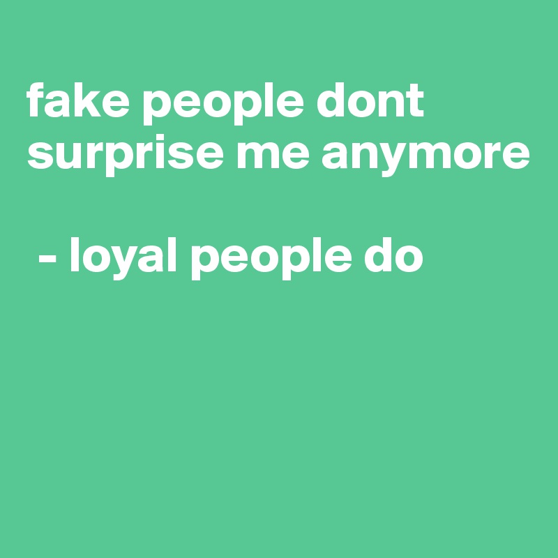 
fake people dont surprise me anymore

 - loyal people do



