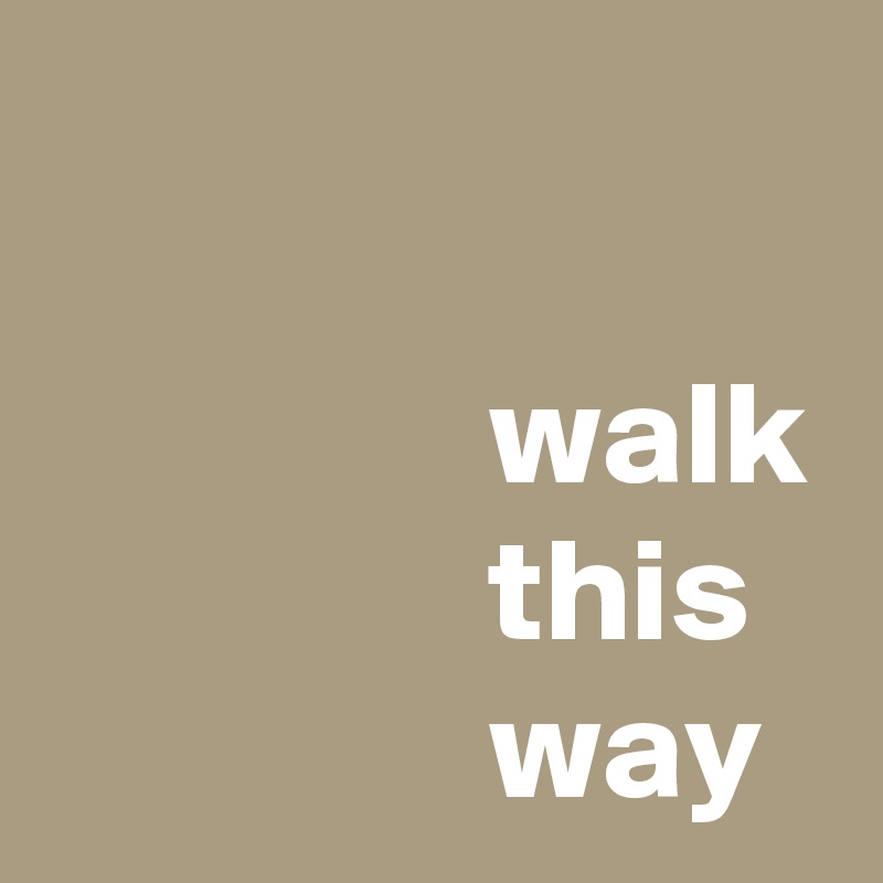 

               walk
               this 
               way