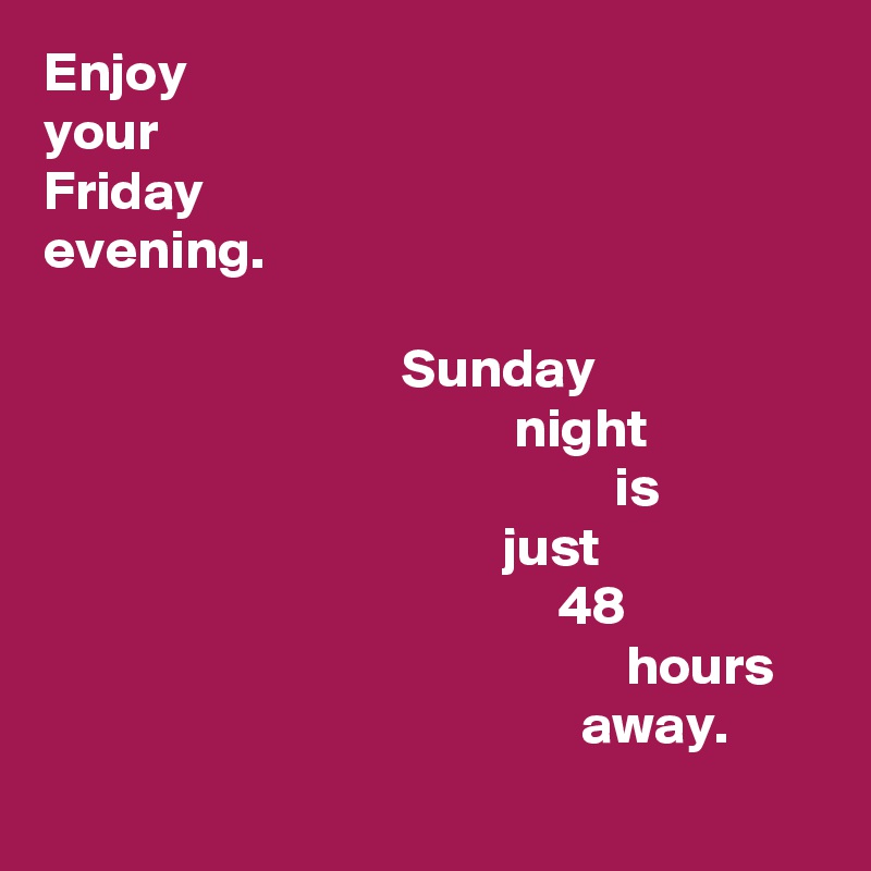 Enjoy 
your 
Friday
evening. 

                                Sunday 
                                          night
                                                   is 
                                         just 
                                              48
                                                    hours 
                                                away.
