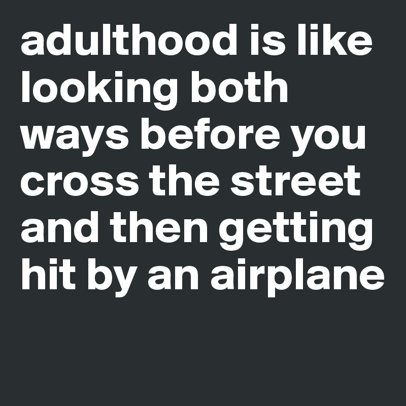 adulthood is like looking both ways before you cross the street and then getting hit by an airplane
