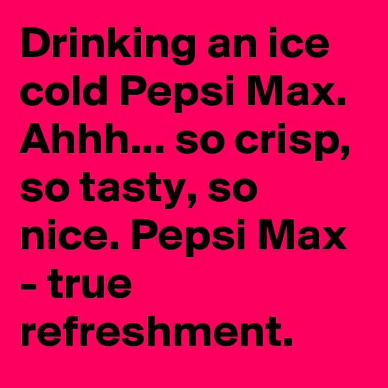 Drinking an ice cold Pepsi Max. Ahhh... so crisp, so tasty, so nice. Pepsi Max - true refreshment.