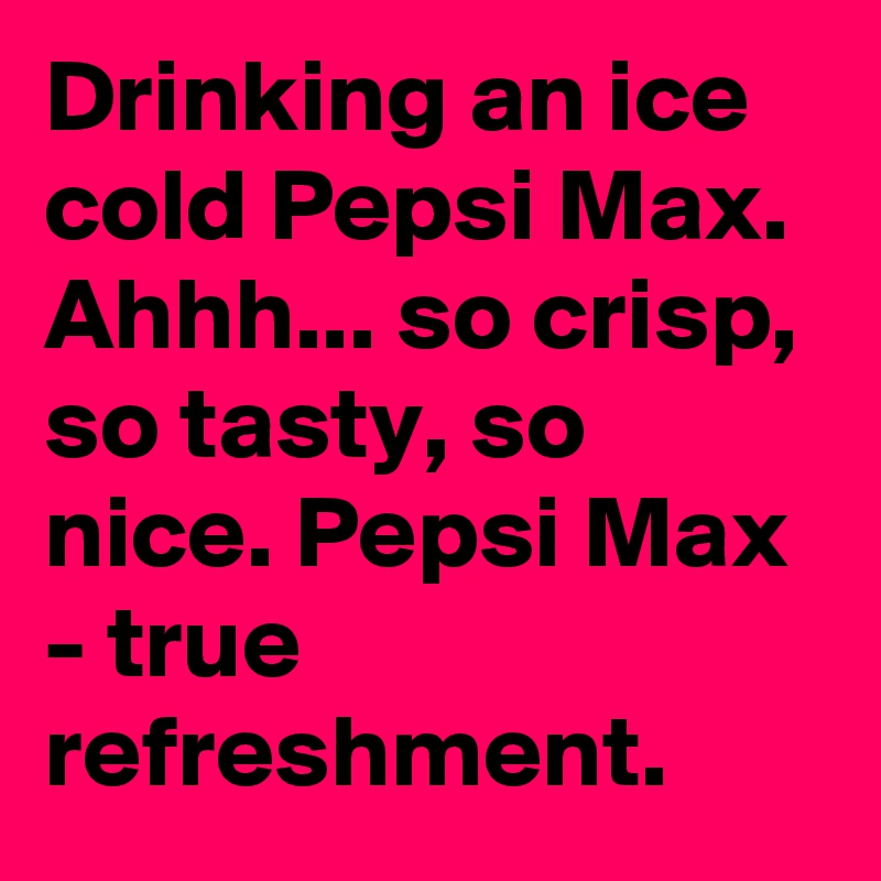 Drinking An Ice Cold Pepsi Max. Ahhh So Crisp, So Tasty, So Nice 