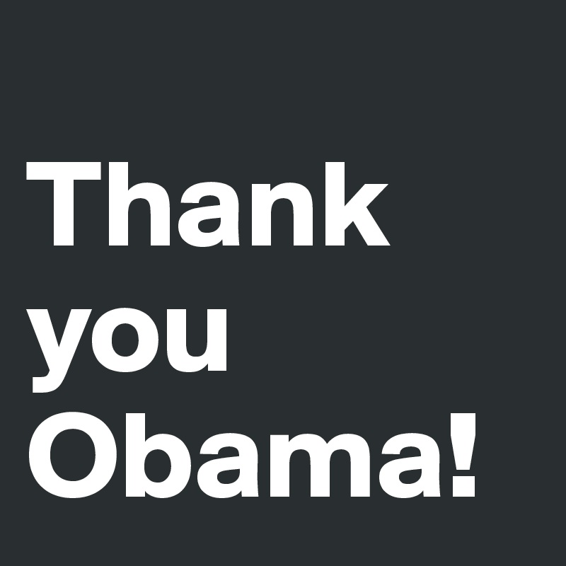 
Thank you Obama!