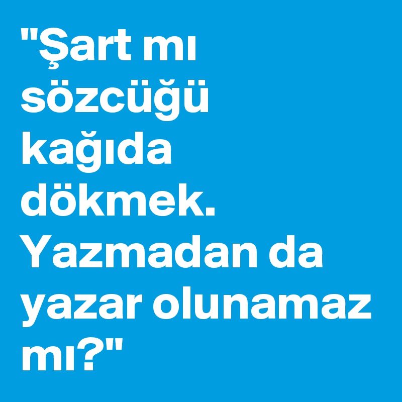 "Sart mi sözcügü kagida dökmek. Yazmadan da yazar olunamaz mi?"