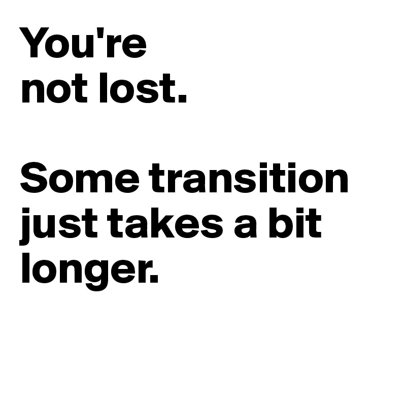 You're 
not lost. 

Some transition just takes a bit longer.

