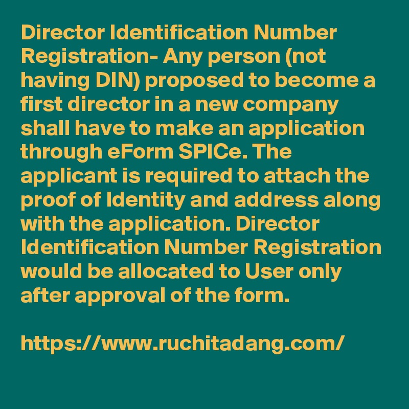 Director Identification Number Registration- Any person (not having DIN) proposed to become a first director in a new company shall have to make an application through eForm SPICe. The applicant is required to attach the proof of Identity and address along with the application. Director Identification Number Registration would be allocated to User only after approval of the form.

https://www.ruchitadang.com/