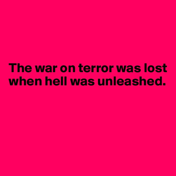 



The war on terror was lost when hell was unleashed.




