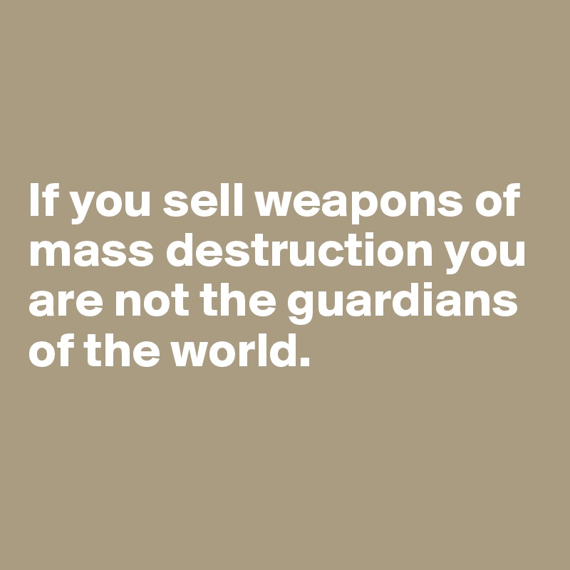 


If you sell weapons of mass destruction you  are not the guardians 
of the world.


