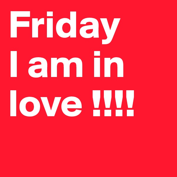 Friday 
I am in love !!!!
 