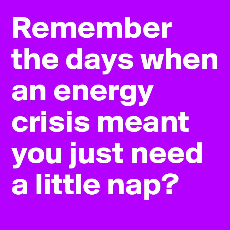 Remember the days when an energy crisis meant you just need a little nap? 