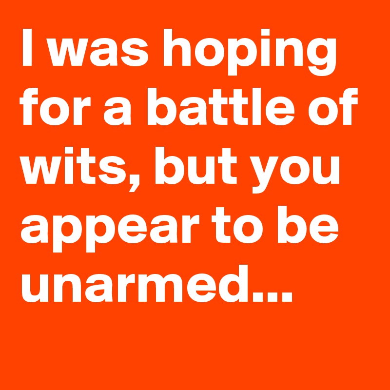 I Was Hoping For A Battle Of Wits, But You Appear To Be Unarmed ...