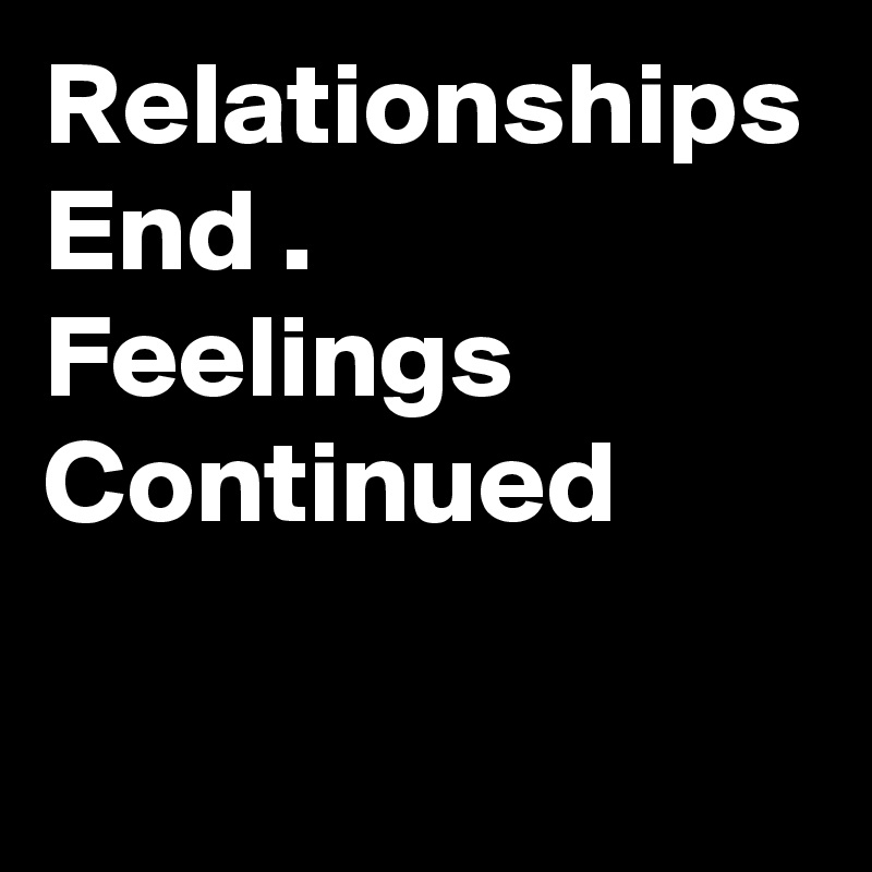 Relationships End . 
Feelings Continued   