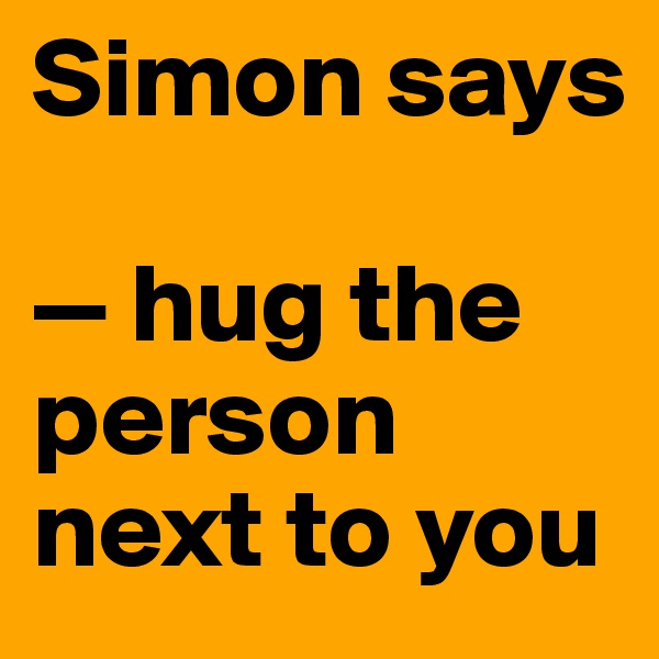 Simon says

— hug the person next to you