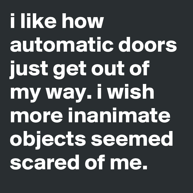 i like how automatic doors just get out of my way. i wish more inanimate objects seemed scared of me.