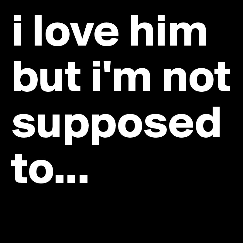 i love him but i'm not supposed to...