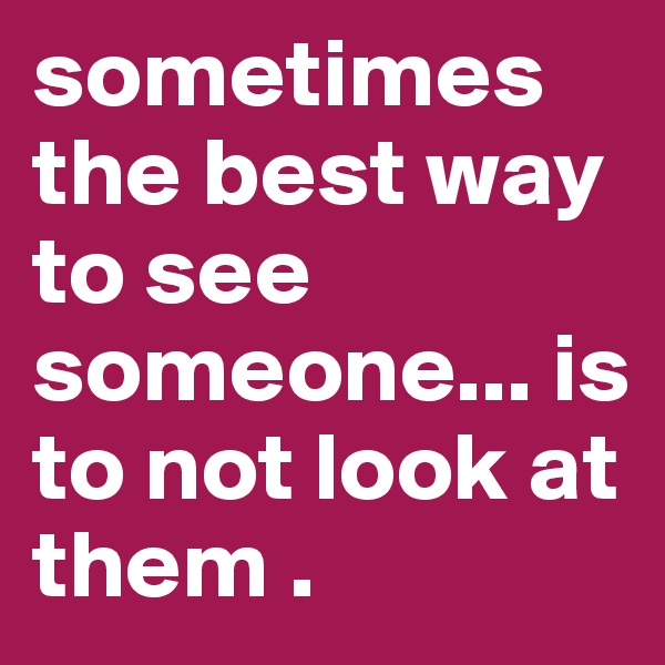 sometimes the best way to see someone... is to not look at them .