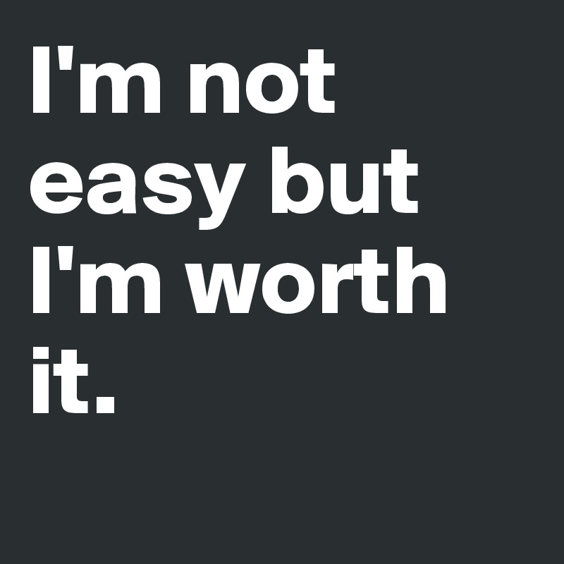 I'm not easy but I'm worth it.
