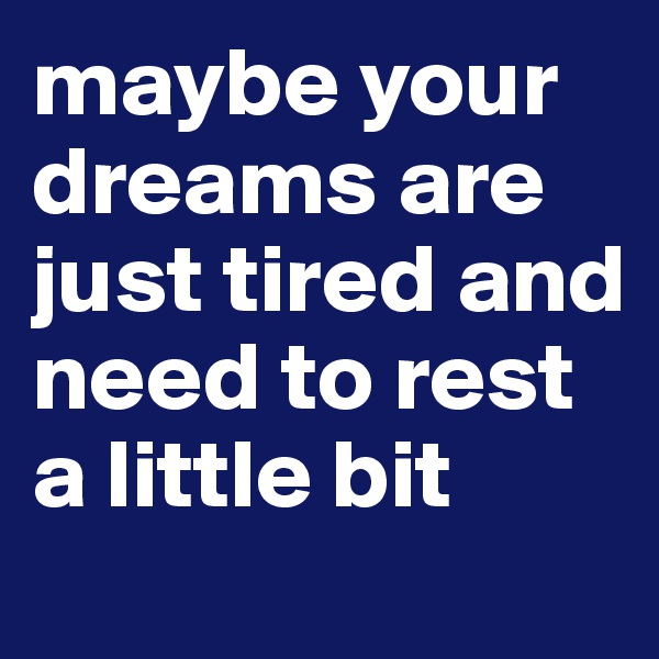 maybe your dreams are just tired and need to rest a little bit